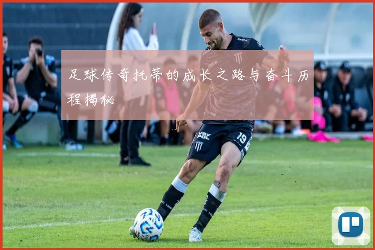 足球传奇托蒂的成长之路与奋斗历程揭秘