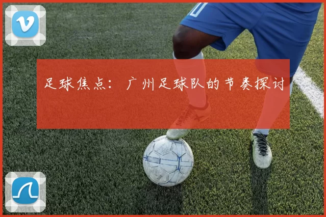 足球焦点：广州足球队的节奏探讨