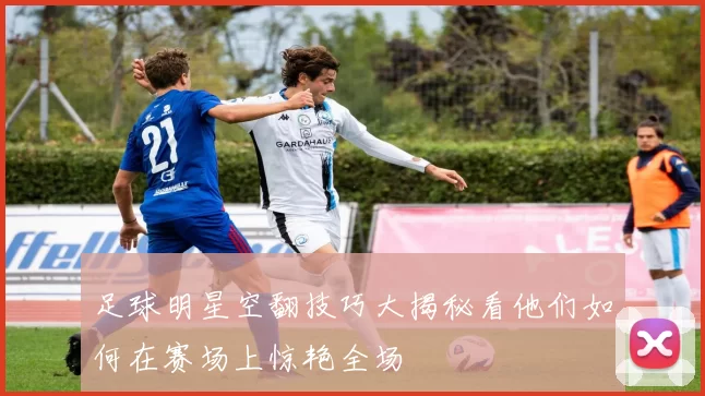 足球明星空翻技巧大揭秘看他们如何在赛场上惊艳全场