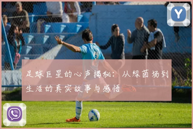 足球巨星的心声揭秘：从绿茵场到生活的真实故事与感悟