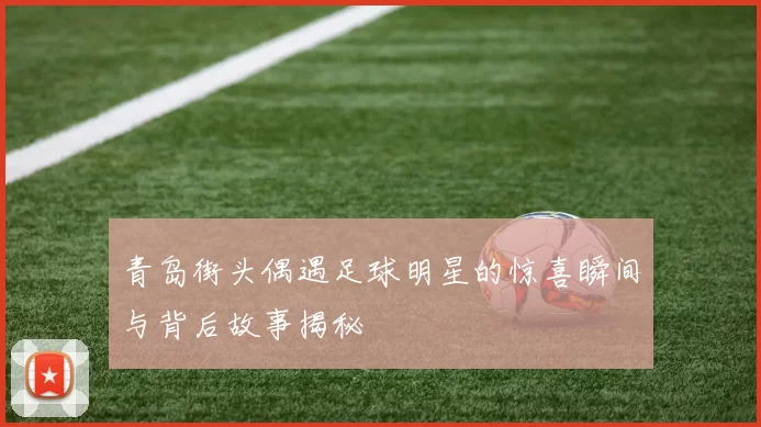 青岛街头偶遇足球明星的惊喜瞬间与背后故事揭秘