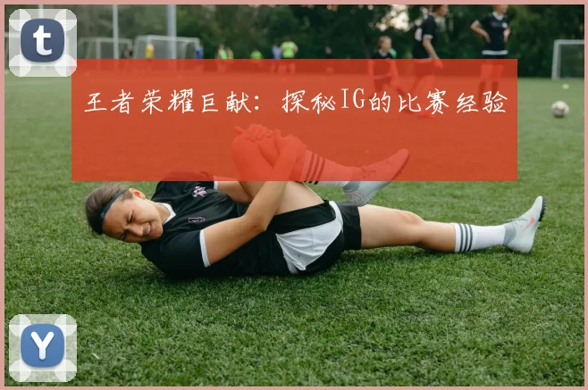 王者荣耀巨献：探秘IG的比赛经验