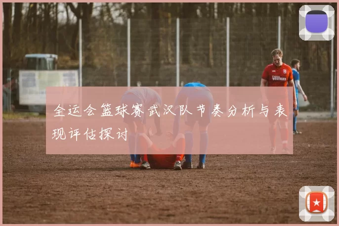 全运会篮球赛武汉队节奏分析与表现评估探讨