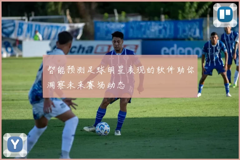 智能预测足球明星表现的软件助你洞察未来赛场动态