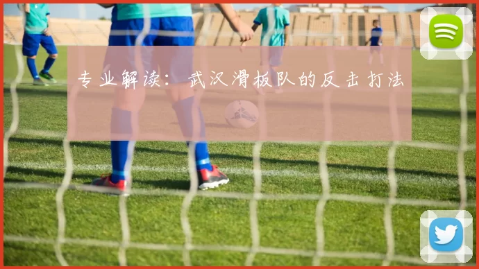 专业解读：武汉滑板队的反击打法