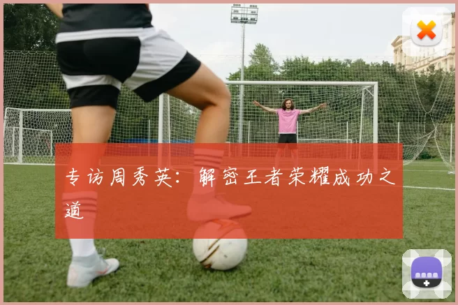 专访周秀英：解密王者荣耀成功之道