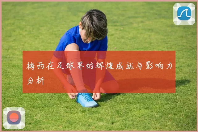 梅西在足球界的辉煌成就与影响力分析