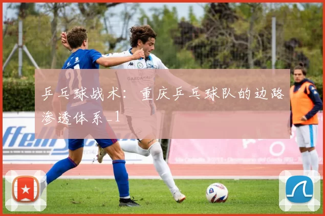 乒乓球战术：重庆乒乓球队的边路渗透体系_1